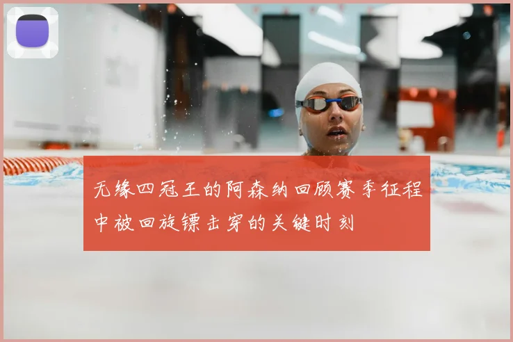 无缘四冠王的阿森纳回顾赛季征程中被回旋镖击穿的关键时刻