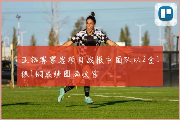 亚锦赛攀岩项目战报中国队以2金1银1铜成绩圆满收官
