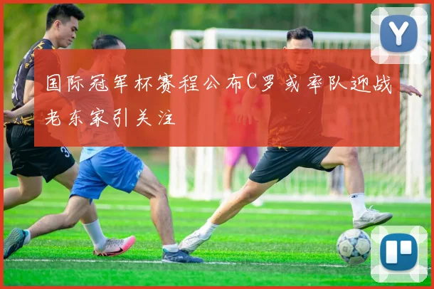 国际冠军杯赛程公布C罗或率队迎战老东家引关注