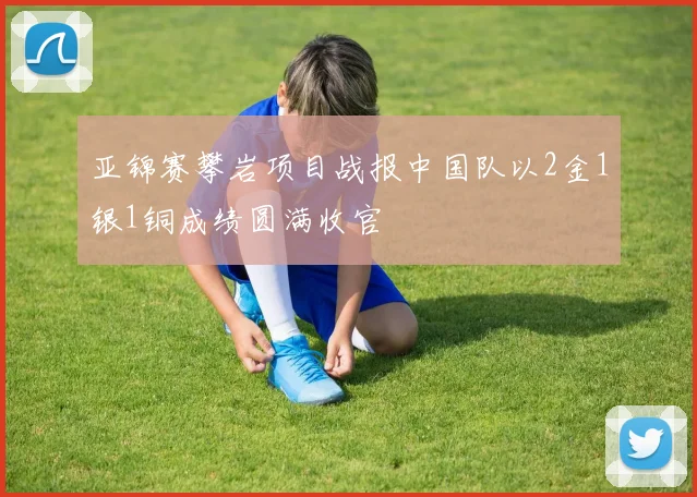 亚锦赛攀岩项目战报中国队以2金1银1铜成绩圆满收官