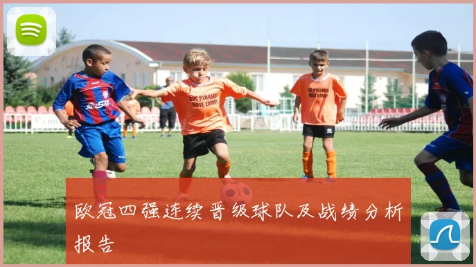 欧冠四强连续晋级球队及战绩分析报告