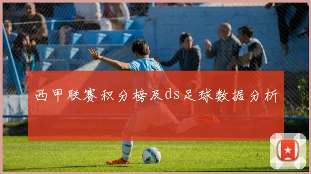 西甲联赛积分榜及ds足球数据分析